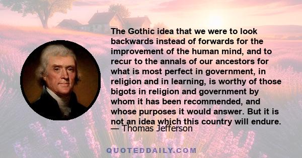 The Gothic idea that we were to look backwards instead of forwards for the improvement of the human mind, and to recur to the annals of our ancestors for what is most perfect in government, in religion and in learning,