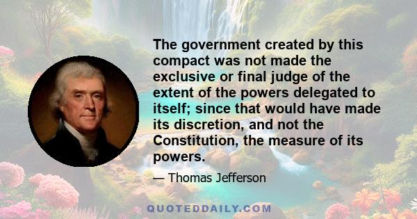 The government created by this compact was not made the exclusive or final judge of the extent of the powers delegated to itself; since that would have made its discretion, and not the Constitution, the measure of its