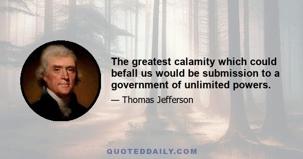 The greatest calamity which could befall us would be submission to a government of unlimited powers.