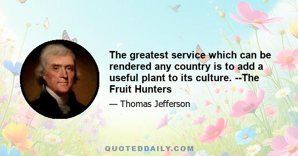 The greatest service which can be rendered any country is to add a useful plant to its culture. --The Fruit Hunters