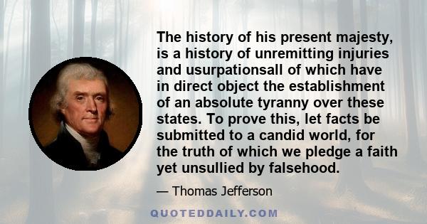 The history of his present majesty, is a history of unremitting injuries and usurpationsall of which have in direct object the establishment of an absolute tyranny over these states. To prove this, let facts be