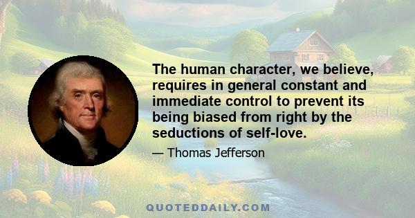 The human character, we believe, requires in general constant and immediate control to prevent its being biased from right by the seductions of self-love.