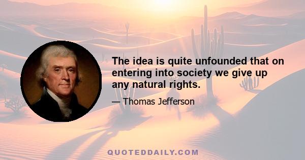 The idea is quite unfounded that on entering into society we give up any natural rights.