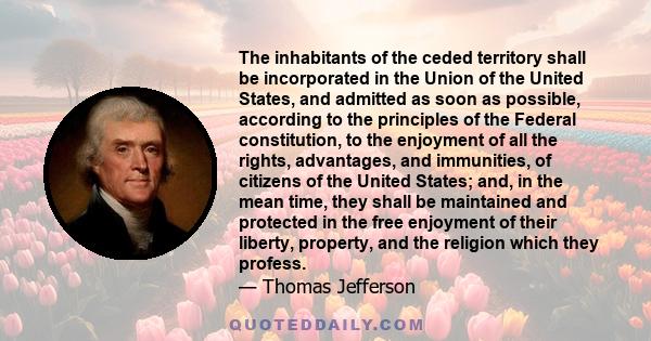 The inhabitants of the ceded territory shall be incorporated in the Union of the United States, and admitted as soon as possible, according to the principles of the Federal constitution, to the enjoyment of all the