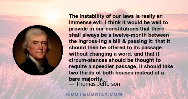 The instability of our laws is really an immense evil. I think it would be well to provide in our constitutions that there shall always be a twelve-month between the ingross-ing a bill & passing it: that it should then