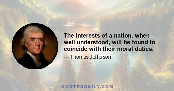 The interests of a nation, when well understood, will be found to coincide with their moral duties.