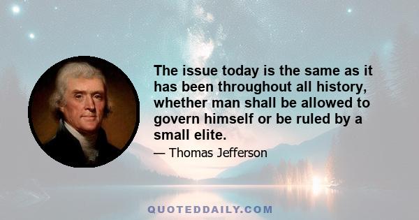 The issue today is the same as it has been throughout all history, whether man shall be allowed to govern himself or be ruled by a small elite.