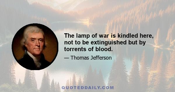 The lamp of war is kindled here, not to be extinguished but by torrents of blood.