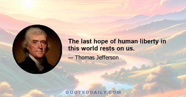 The last hope of human liberty in this world rests on us.