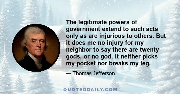 The legitimate powers of government extend to such acts only as are injurious to others. But it does me no injury for my neighbor to say there are twenty gods, or no god. It neither picks my pocket nor breaks my leg.