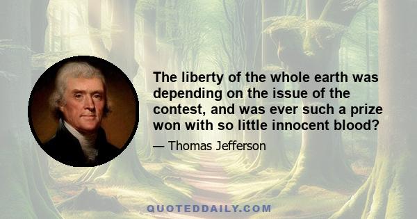 The liberty of the whole earth was depending on the issue of the contest, and was ever such a prize won with so little innocent blood?