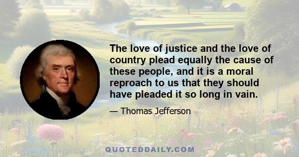 The love of justice and the love of country plead equally the cause of these people, and it is a moral reproach to us that they should have pleaded it so long in vain.