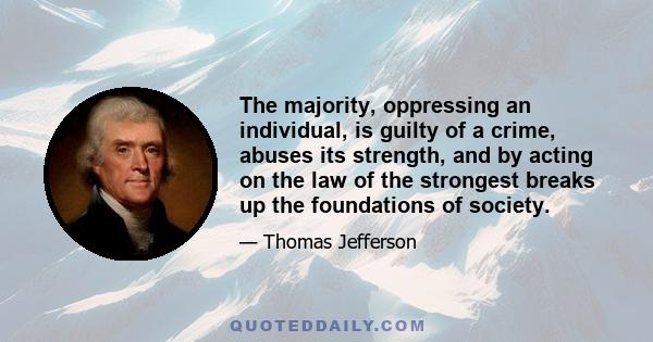 The majority, oppressing an individual, is guilty of a crime, abuses its strength, and by acting on the law of the strongest breaks up the foundations of society.