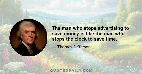 The man who stops advertising to save money is like the man who stops the clock to save time.