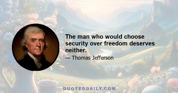 The man who would choose security over freedom deserves neither.