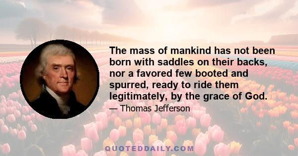 The mass of mankind has not been born with saddles on their backs, nor a favored few booted and spurred, ready to ride them legitimately, by the grace of God.