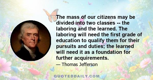 The mass of our citizens may be divided into two classes -- the laboring and the learned. The laboring will need the first grade of education to qualify them for their pursuits and duties; the learned will need it as a