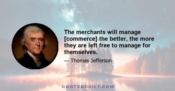 The merchants will manage [commerce] the better, the more they are left free to manage for themselves.