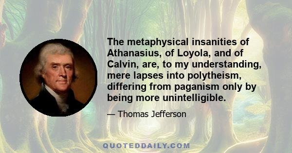 The metaphysical insanities of Athanasius, of Loyola, and of Calvin, are, to my understanding, mere lapses into polytheism, differing from paganism only by being more unintelligible.