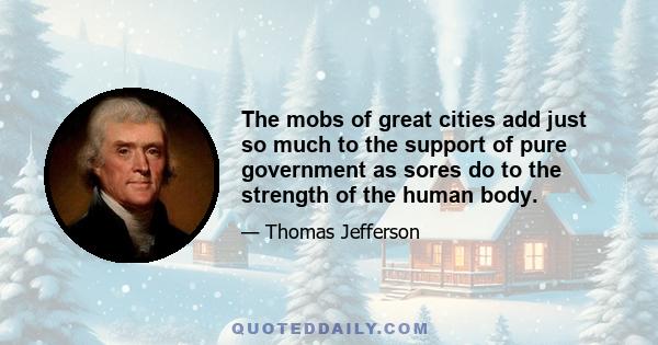 The mobs of great cities add just so much to the support of pure government as sores do to the strength of the human body.