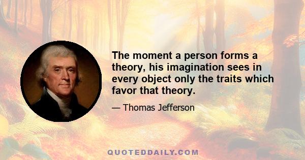 The moment a person forms a theory, his imagination sees in every object only the traits which favor that theory.