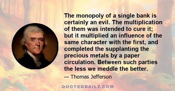 The monopoly of a single bank is certainly an evil. The multiplication of them was intended to cure it; but it multiplied an influence of the same character with the first, and completed the supplanting the precious