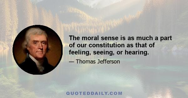 The moral sense is as much a part of our constitution as that of feeling, seeing, or hearing.