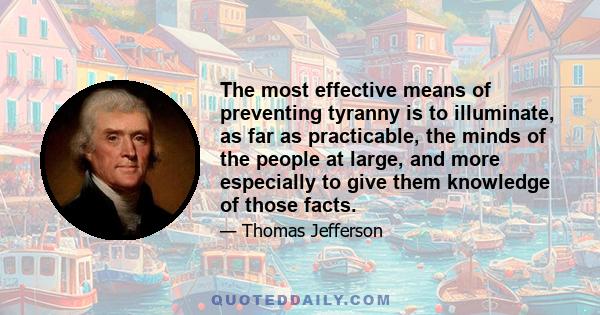 The most effective means of preventing tyranny is to illuminate, as far as practicable, the minds of the people at large, and more especially to give them knowledge of those facts.