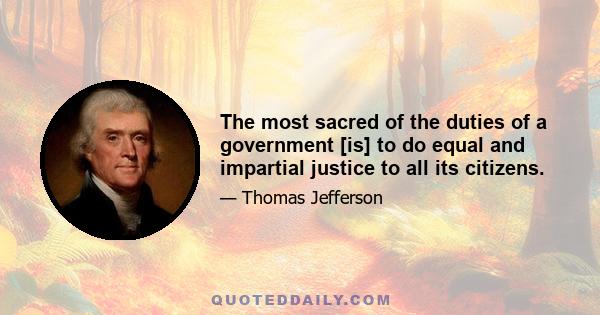 The most sacred of the duties of a government [is] to do equal and impartial justice to all its citizens.