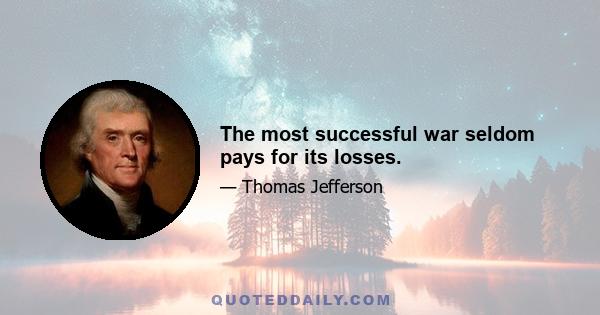 The most successful war seldom pays for its losses.