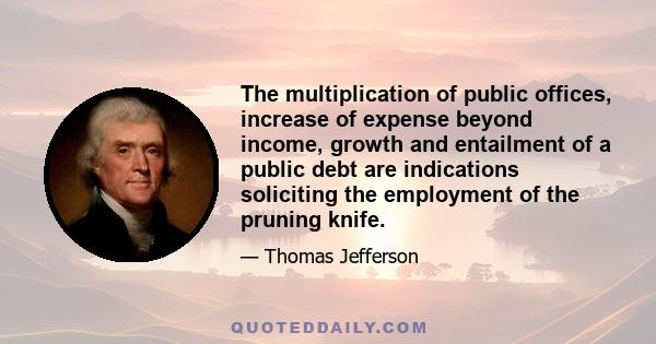 The multiplication of public offices, increase of expense beyond income, growth and entailment of a public debt are indications soliciting the employment of the pruning knife.