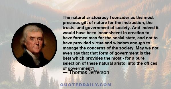 The natural aristocracy I consider as the most precious gift of nature for the instruction, the trusts, and government of society. And indeed it would have been inconsistent in creation to have formed man for the social 