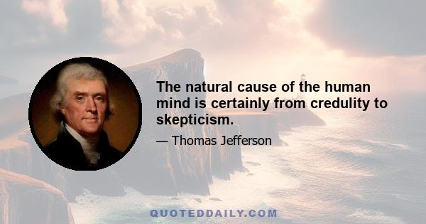 The natural cause of the human mind is certainly from credulity to skepticism.