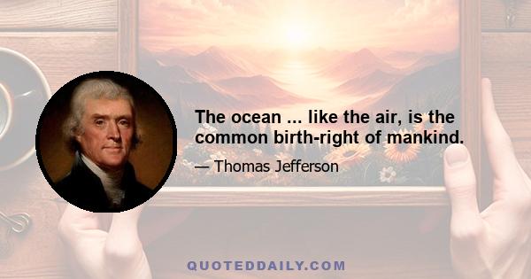 The ocean ... like the air, is the common birth-right of mankind.