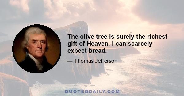 The olive tree is surely the richest gift of Heaven. I can scarcely expect bread.