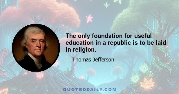 The only foundation for useful education in a republic is to be laid in religion.