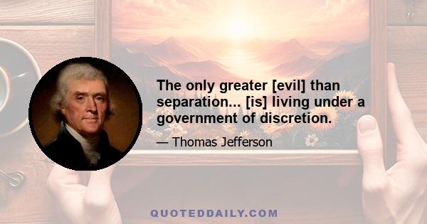 The only greater [evil] than separation... [is] living under a government of discretion.