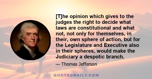 [T]he opinion which gives to the judges the right to decide what laws are constitutional and what not, not only for themselves, in their, own sphere of action, but for the Legislature and Executive also in their