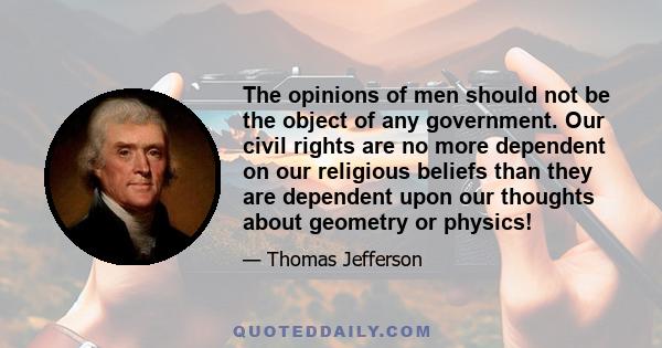 The opinions of men should not be the object of any government. Our civil rights are no more dependent on our religious beliefs than they are dependent upon our thoughts about geometry or physics!