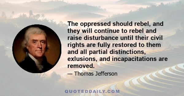 The oppressed should rebel, and they will continue to rebel and raise disturbance until their civil rights are fully restored to them and all partial distinctions, exlusions, and incapacitations are removed.