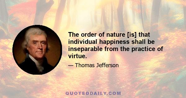 The order of nature [is] that individual happiness shall be inseparable from the practice of virtue.