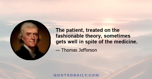 The patient, treated on the fashionable theory, sometimes gets well in spite of the medicine.