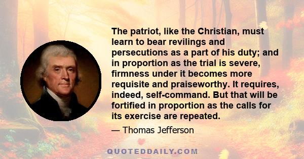 The patriot, like the Christian, must learn to bear revilings and persecutions as a part of his duty; and in proportion as the trial is severe, firmness under it becomes more requisite and praiseworthy. It requires,