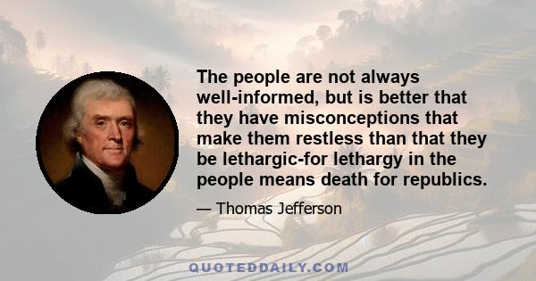 The people are not always well-informed, but is better that they have misconceptions that make them restless than that they be lethargic-for lethargy in the people means death for republics.