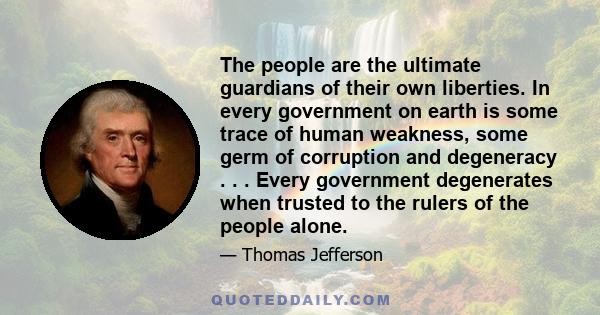 The people are the ultimate guardians of their own liberties. In every government on earth is some trace of human weakness, some germ of corruption and degeneracy . . . Every government degenerates when trusted to the