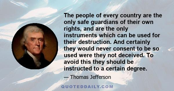 The people of every country are the only safe guardians of their own rights, and are the only instruments which can be used for their destruction. And certainly they would never consent to be so used were they not