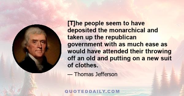 [T]he people seem to have deposited the monarchical and taken up the republican government with as much ease as would have attended their throwing off an old and putting on a new suit of clothes.