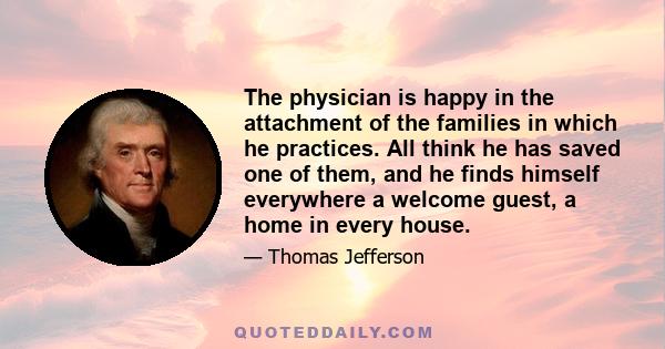 The physician is happy in the attachment of the families in which he practices. All think he has saved one of them, and he finds himself everywhere a welcome guest, a home in every house.