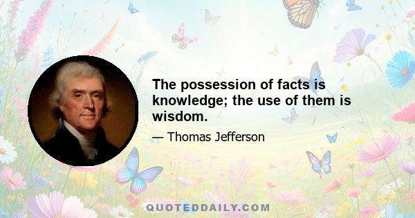 The possession of facts is knowledge; the use of them is wisdom.