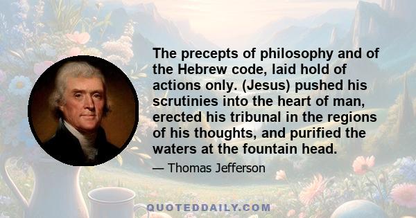 The precepts of philosophy and of the Hebrew code, laid hold of actions only. (Jesus) pushed his scrutinies into the heart of man, erected his tribunal in the regions of his thoughts, and purified the waters at the